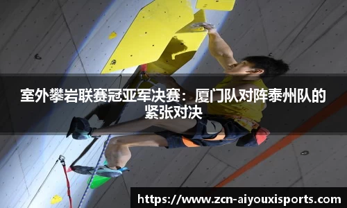 室外攀岩联赛冠亚军决赛：厦门队对阵泰州队的紧张对决