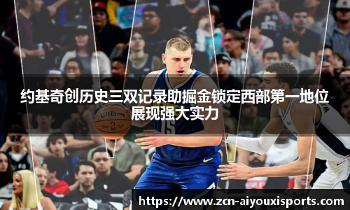 约基奇创历史三双记录助掘金锁定西部第一地位展现强大实力