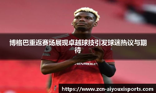 博格巴重返赛场展现卓越球技引发球迷热议与期待